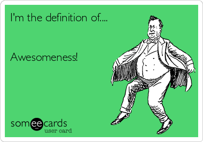 I'm the definition of....


Awesomeness!