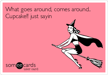 What goes around, comes around..
Cupcake!! just sayin