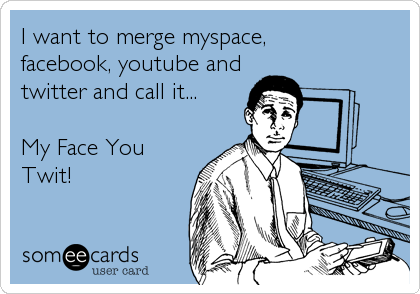 I want to merge myspace,
facebook, youtube and
twitter and call it...

My Face You
Twit!