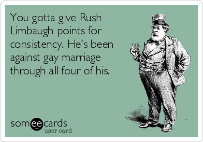 You gotta give Rush
Limbaugh points for
consistency. He's been
against gay marriage
through all four of his.