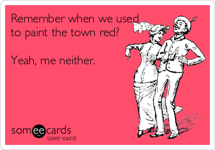 Remember when we used
to paint the town red?

Yeah, me neither.
