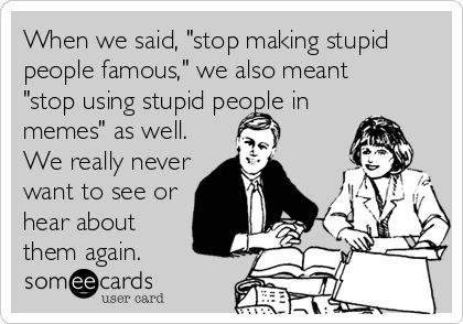 When we said, "stop making stupid
people famous," we also meant
"stop using stupid people in
memes" as well.
We really never
want to see or
hear about
them again.