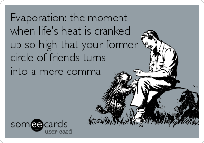 Evaporation: the moment
when life's heat is cranked
up so high that your former
circle of friends turns
into a mere comma.