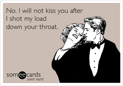No, I will not kiss you after
I shot my load
down your throat.