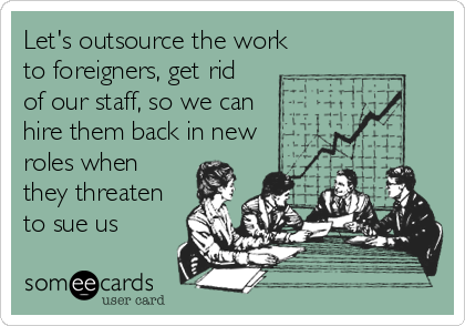 Let's outsource the work
to foreigners, get rid
of our staff, so we can
hire them back in new 
roles when
they threaten
to sue us 
