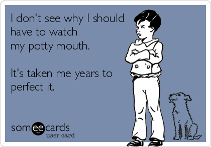 I don't see why I should
have to watch
my potty mouth.

It's taken me years to
perfect it.