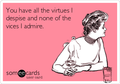 You have all the virtues I
despise and none of the
vices I admire.