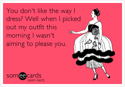 You don't like the way I
dress? Well when I picked
out my outfit this
morning I wasn't
aiming to please you.