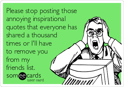 Please stop posting those
annoying inspirational
quotes that everyone has
shared a thousand
times or I'll have
to remove you
from my
friends list.