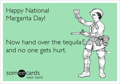 Happy National
Margarita Day!


Now hand over the tequila
and no one gets hurt.