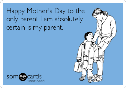 Happy Mother's Day to the
only parent I am absolutely
certain is my parent.