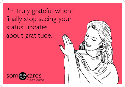 I'm truly grateful when I
finally stop seeing your
status updates
about gratitude.