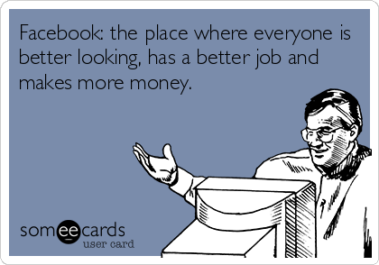 Facebook: the place where everyone is
better looking, has a better job and
makes more money.