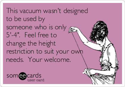 This vacuum wasn't designed
to be used by
someone who is only
5'-4".  Feel free to
change the height
restriction to suit your own
needs.  Your welcome.