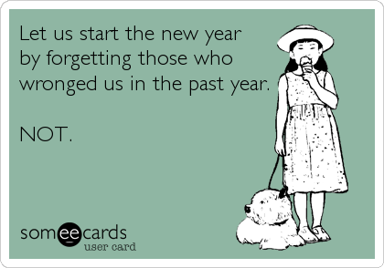 Let us start the new year
by forgetting those who
wronged us in the past year.

NOT.