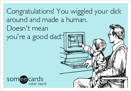 Congratulations! You wiggled your dick
around and made a human.
Doesn't mean
you're a good dad.