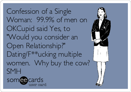 Confession of a Single
Woman:  99.9% of men on 
OKCupid said Yes, to
"Would you consider an
Open Relationship?"  
Dating/F**ucking multiple 
women.  Why buy the cow?  
SMH