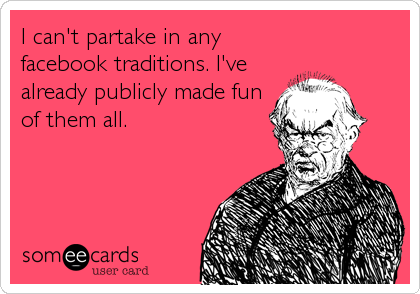 I can't partake in any
facebook traditions. I've
already publicly made fun
of them all.