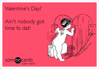Valentine's Day?

Ain't nobody got
time fo dat!