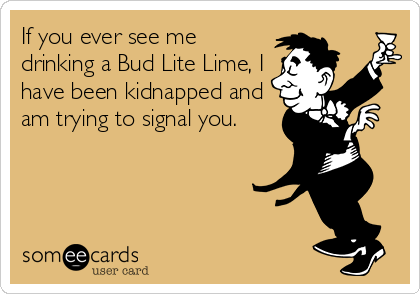 If you ever see me
drinking a Bud Lite Lime, I
have been kidnapped and
am trying to signal you.