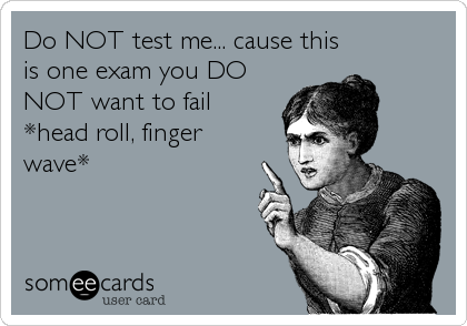Do NOT test me... cause this
is one exam you DO
NOT want to fail 
*head roll, finger
wave*