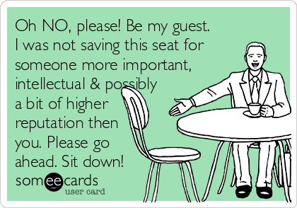 Oh NO, please! Be my guest.
I was not saving this seat for
someone more important,
intellectual & possibly
a bit of higher
reputation then
you. Please go
ahead. Sit down!