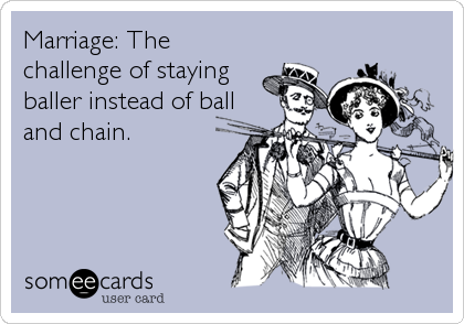 Marriage: The
challenge of staying
baller instead of ball
and chain.