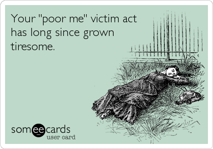 Your "poor me" victim act
has long since grown
tiresome.