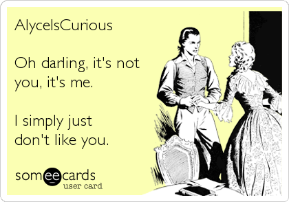 AlyceIsCurious

Oh darling, it's not
you, it's me.

I simply just
don't like you.