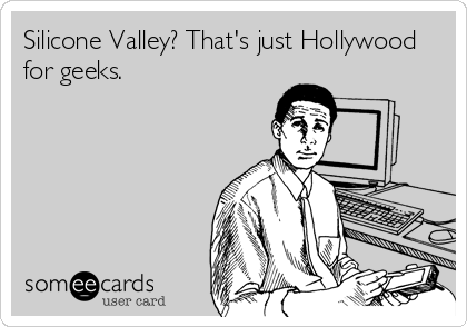 Silicone Valley? That's just Hollywood
for geeks.