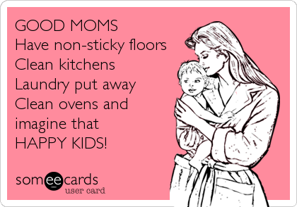 GOOD MOMS
Have non-sticky floors
Clean kitchens
Laundry put away
Clean ovens and 
imagine that 
HAPPY KIDS!