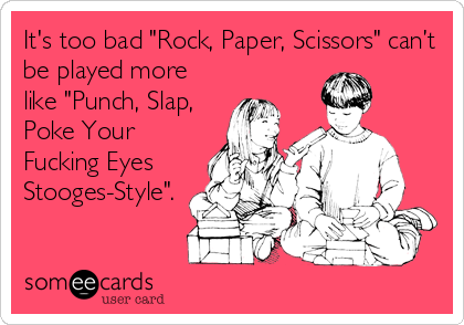 It's too bad "Rock, Paper, Scissors" can’t
be played more
like "Punch, Slap,
Poke Your
Fucking Eyes
Stooges-Style".