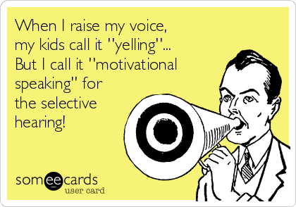 When I raise my voice,
my kids call it ''yelling''... 
But I call it ''motivational
speaking'' for
the selective
hearing!