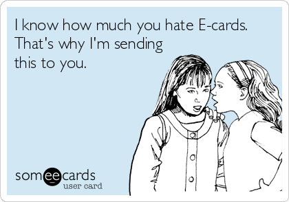 I know how much you hate E-cards.
That's why I'm sending
this to you.
