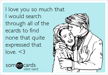 I love you so much that
I would search
through all of the
ecards to find
none that quite
expressed that
love. <3