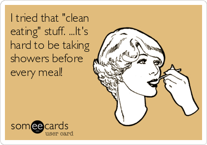 I tried that "clean
eating" stuff. ...It's
hard to be taking
showers before
every meal!