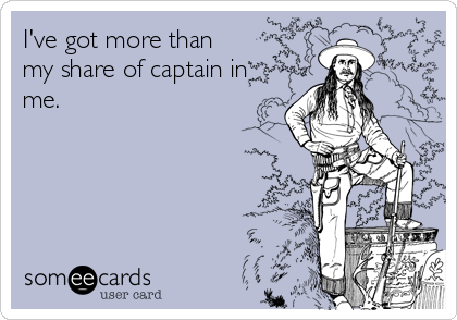 I've got more than
my share of captain in
me.