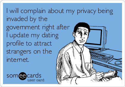 I will complain about my privacy being
invaded by the
government right after
I update my dating
profile to attract
strangers on the
internet.