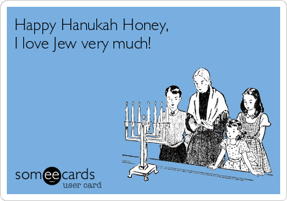 Happy Hanukah Honey,
I love Jew very much!