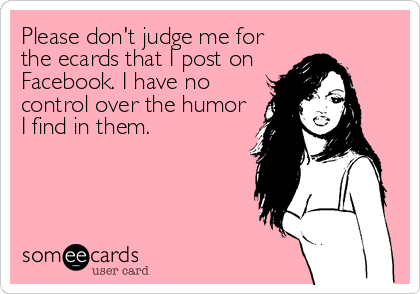 Please don't judge me for
the ecards that I post on
Facebook. I have no
control over the humor
I find in them.