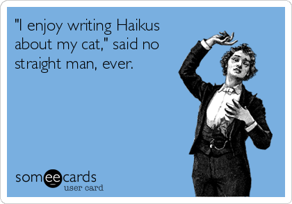 "I enjoy writing Haikus
about my cat," said no
straight man, ever.
