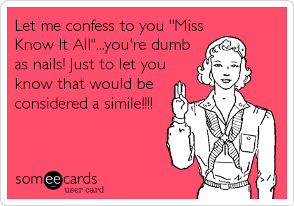 Let me confess to you "Miss
Know It All"...you're dumb
as nails! Just to let you
know that would be
considered a simile!!!!