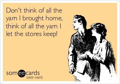 Don't think of all the
yarn I brought home,
think of all the yarn I
let the stores keep!