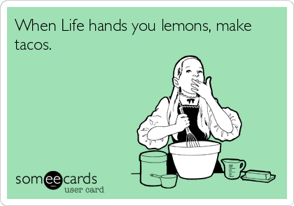 When Life hands you lemons, make
tacos.