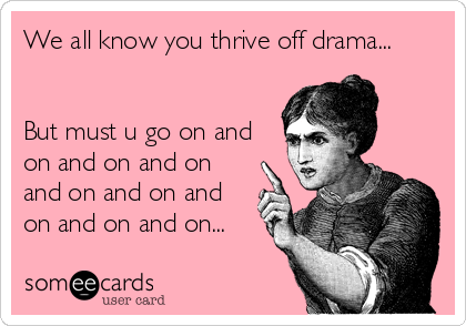 We all know you thrive off drama...


But must u go on and
on and on and on
and on and on and
on and on and on...