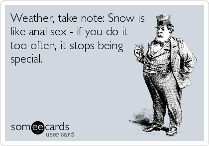 Weather, take note: Snow is
like anal sex - if you do it
too often, it stops being
special.