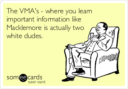 The VMA's - where you learn
important information like 
Macklemore is actually two
white dudes.