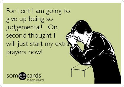 For Lent I am going to
give up being so
judgemental!   On
second thought I
will just start my extra
prayers now!