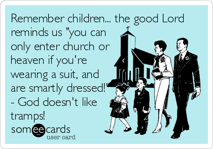 Remember children... the good Lord
reminds us "you can
only enter church or
heaven if you're
wearing a suit, and
are smartly dressed!'
- God doesn't like
tramps!