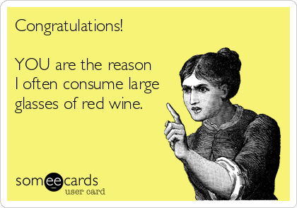 Congratulations!YOU are the reason I often consume large glasses of red wine. 